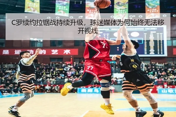 C罗续约拉锯战持续升级，球迷媒体为何始终无法移开视线
